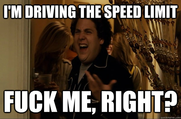 i'm driving the speed limit Fuck me, right? - i'm driving the speed limit Fuck me, right?  Fuck Me, Right
