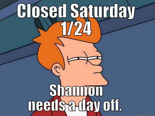 CLOSED SATURDAY 1/24 SHANNON NEEDS A DAY OFF.  Futurama Fry