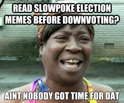 Read slowpoke election memes before downvoting? aint nobody got time for dat   Aint Nobody got time for dat