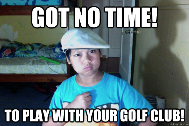Got no Time! to play with your golf club! - Got no Time! to play with your golf club!  Solid Golfer