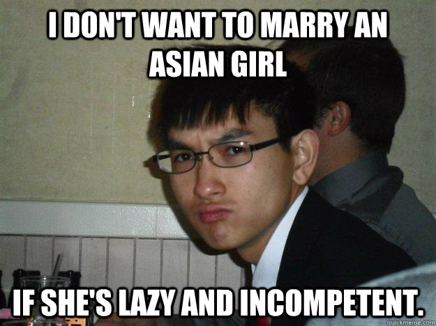 i don't want to marry an asian girl if she's lazy and incompetent.   Rebellious Asian