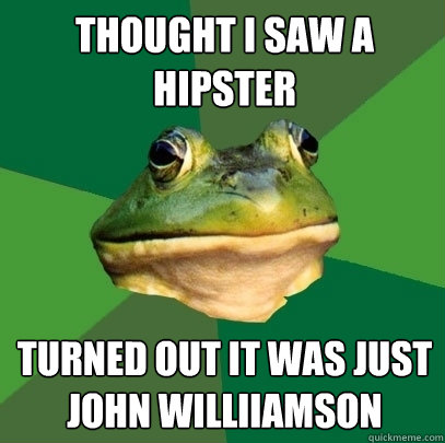 thought i saw a hipster  turned out it was just john williiamson  Foul Bachelor Frog