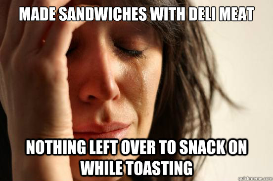 Made sandwiches with deli meat Nothing left over to snack on while toasting  First World Problems