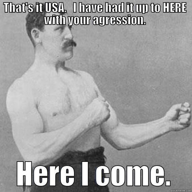 THAT'S IT USA.   I HAVE HAD IT UP TO HERE WITH YOUR AGRESSION. HERE I COME. overly manly man