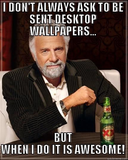 I DON'T ALWAYS ASK TO BE SENT DESKTOP WALLPAPERS... BUT WHEN I DO IT IS AWESOME! The Most Interesting Man In The World
