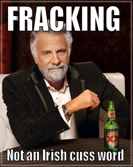 FRACKING NOT AN IRISH CUSS WORD The Most Interesting Man In The World