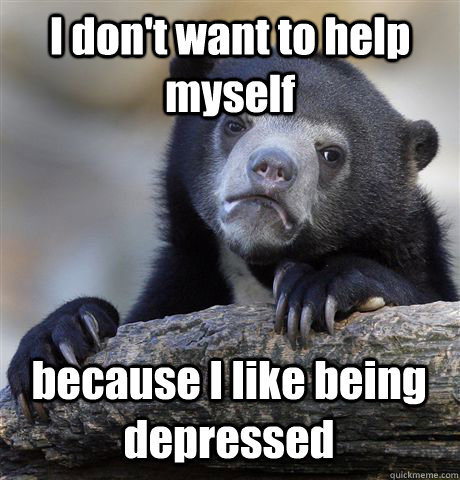 I don't want to help myself because I like being depressed  Confession Bear