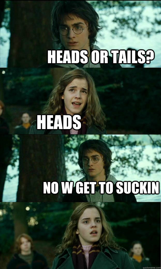 Heads or tails? heads No w get to suckin  Horny Harry