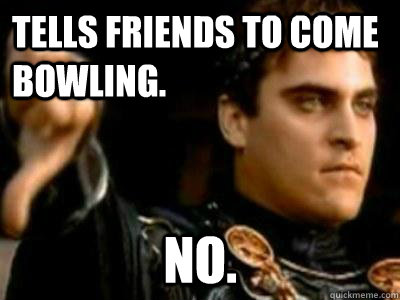 tells friends to come bowling.   no.   Downvoting Roman