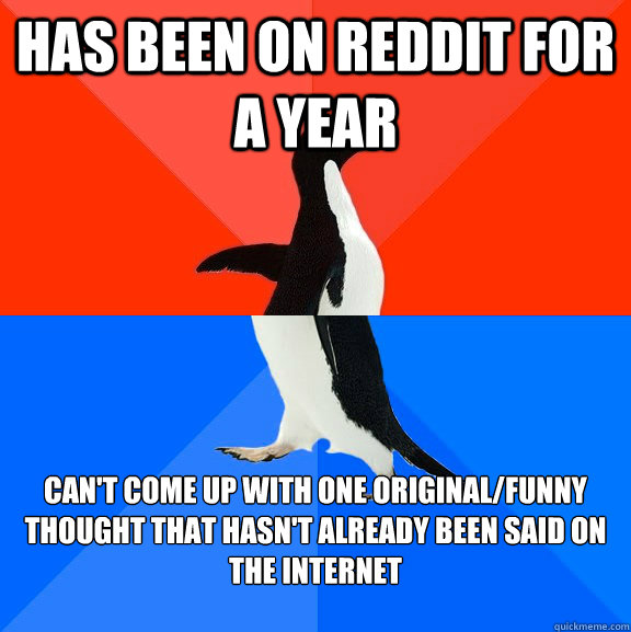 has been on reddit for a year can't come up with one original/funny thought that hasn't already been said on the internet  Socially Awesome Awkward Penguin