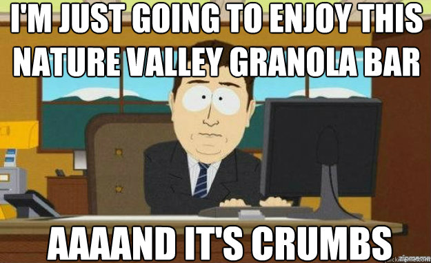 I'm just going to enjoy this nature valley granola bar AAAAND IT'S crumbs  aaaand its gone