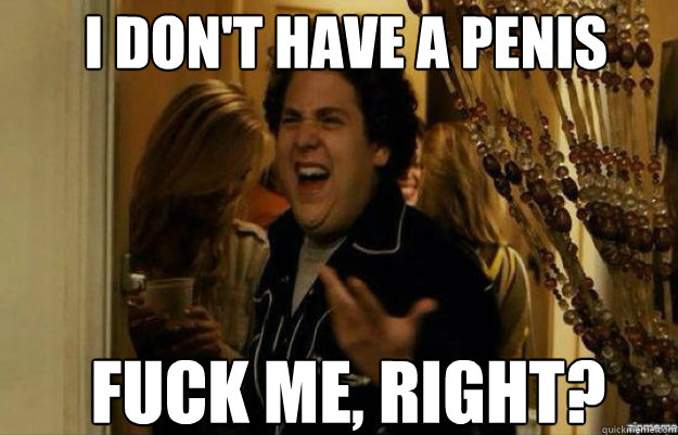I don't have a penis FUCK ME, RIGHT?  fuck me right 2