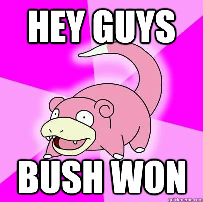 Hey guys Bush won  Slowpoke