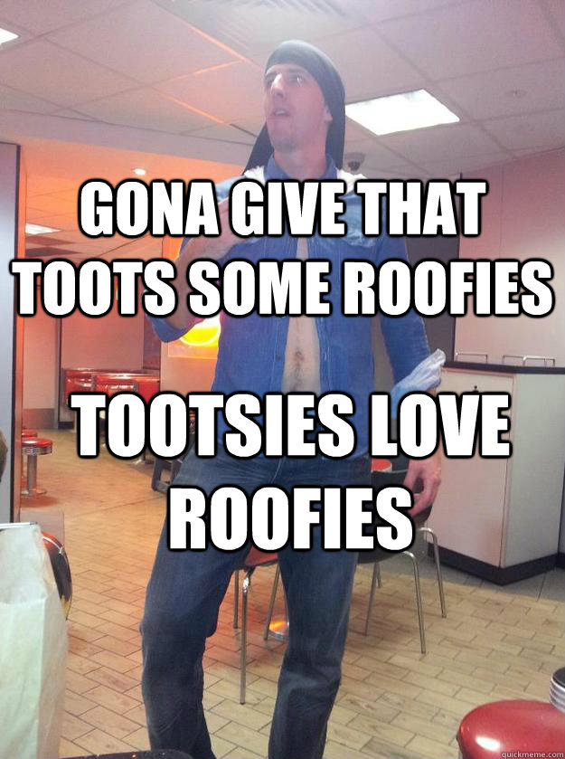 Gona give that toots some roofies  tootsies love roofies  