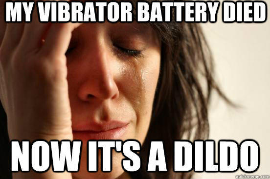 my vibrator battery died now it's a dildo  First World Problems