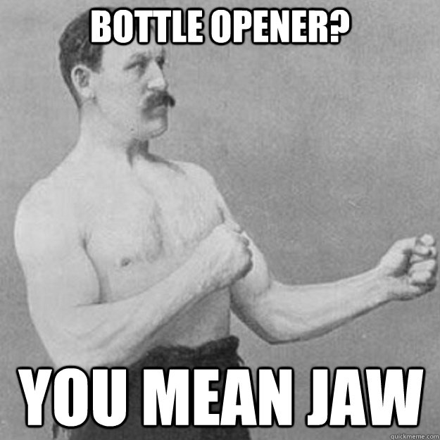 bottle opener? you mean jaw  overly manly man