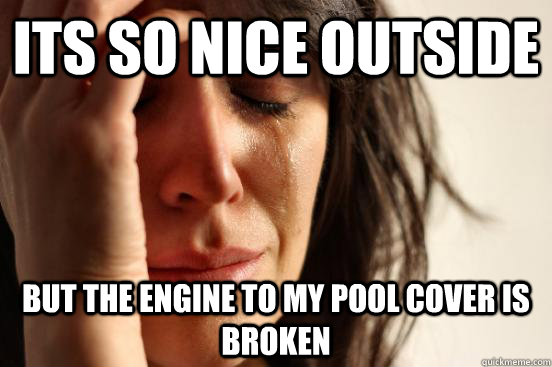 ITS SO NICE OUTSIDE BUT THE ENGINE TO MY POOL COVER IS BROKEN  First World Problems