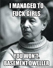 I managed to fuck girls you won't, basement dweller  Simone de Beauvoir