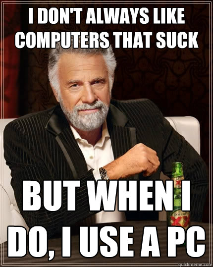 I don't always like computers that suck but when I do, I use a PC  The Most Interesting Man In The World