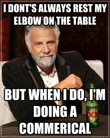 I dont's always rest my elbow on the table but when I do, I'm doing a commerical  The Most Interesting Man In The World