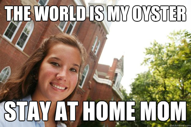 The wORLD IS MY OYSTER STAY AT HOME MOM - The wORLD IS MY OYSTER STAY AT HOME MOM  College Freshmen Girl
