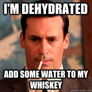 I'm dehydrated add some water to my whiskey  Madmen Logic