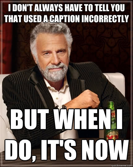 I don't always have to tell you that used a caption incorrectly but when I do, it's now  The Most Interesting Man In The World