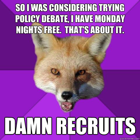 so i was considering trying policy debate, i have monday nights free.  that's about it. damn recruits  Forensics Fox