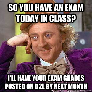 SO YOU HAVE AN EXAM TODAY IN CLASS? I'LL HAVE YOUR EXAM GRADES POSTED ON D2L BY NEXT MONTH  Condescending Wonka