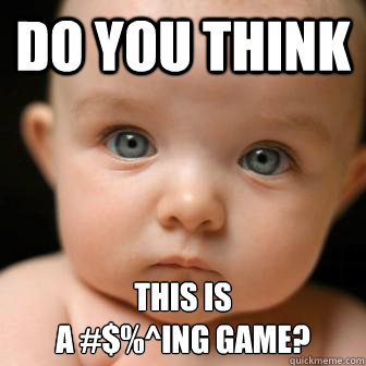 Do you think this is 
a #$%^ing game? - Do you think this is 
a #$%^ing game?  Serious Baby