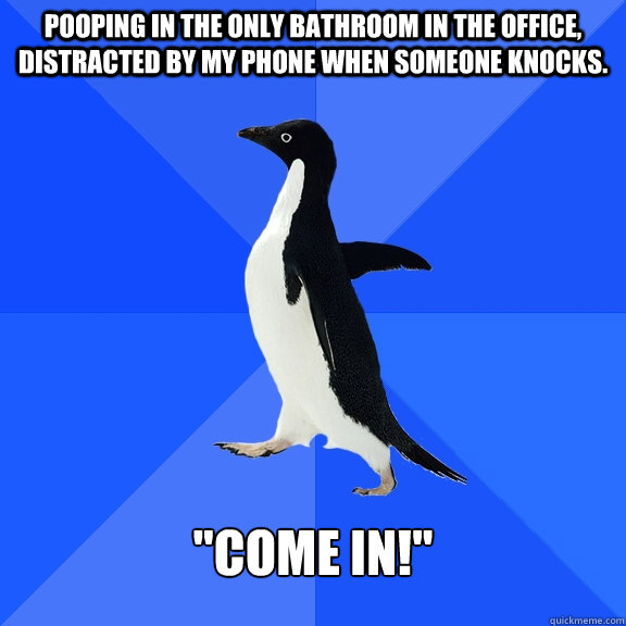 Pooping in the only bathroom in the office, distracted by my phone when someone knocks.  
