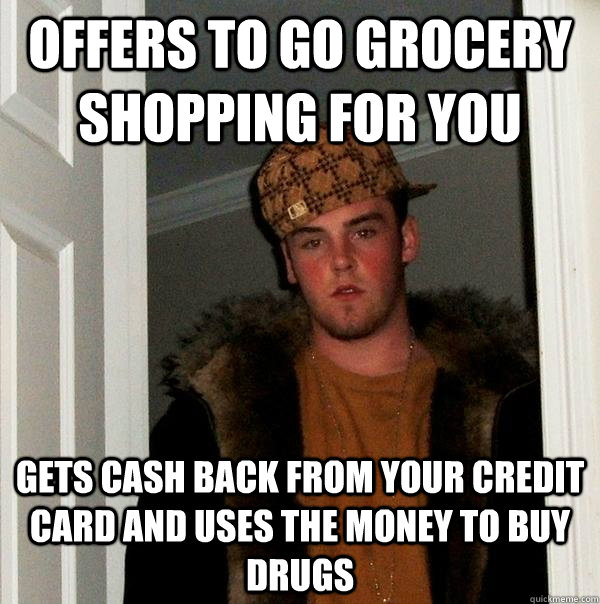 Offers to go grocery shopping for you gets cash back from your credit card and uses the money to buy drugs  Scumbag Steve