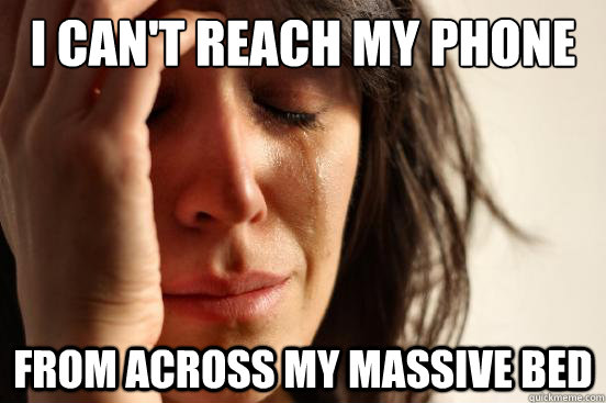 I can't reach my phone From across my massive bed  First World Problems