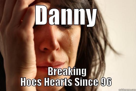 DANNY BREAKING HOES HEARTS SINCE 96  First World Problems