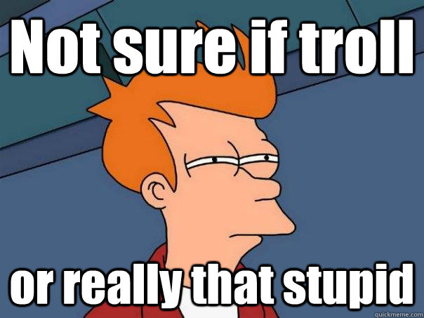 Not sure if troll or really that stupid  Futurama Fry