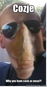 Cozje Why you have cock as nose?! - Cozje Why you have cock as nose?!  Cozje cock nose