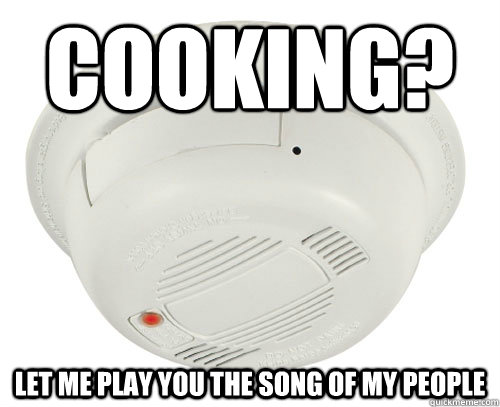 Cooking? Let me play you the song of my people  Unhelpful Smoke Alarm