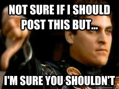 Not sure if I should post this but... I'm sure you shouldn't  Downvoting Roman