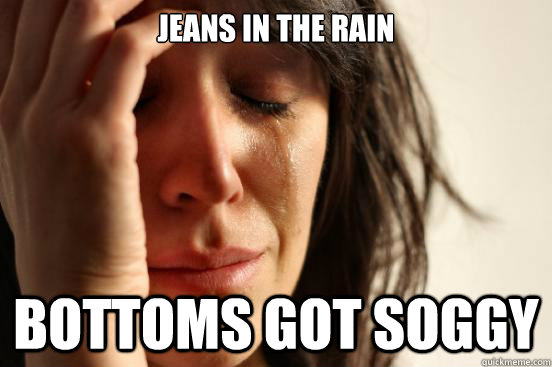 Jeans in the rain Bottoms got soggy  First World Problems