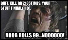 Noob rolls 99...Noooooo! Buff, Kill, RR 2135times, your stuff finnaly HD...  