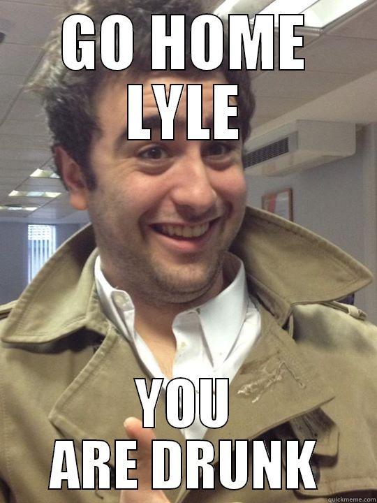 GO HOME LYLE YOU ARE DRUNK Misc