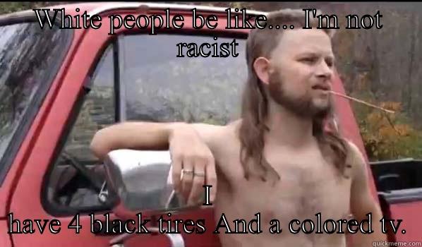 White people these days - WHITE PEOPLE BE LIKE.... I'M NOT RACIST I HAVE 4 BLACK TIRES AND A COLORED TV. Almost Politically Correct Redneck