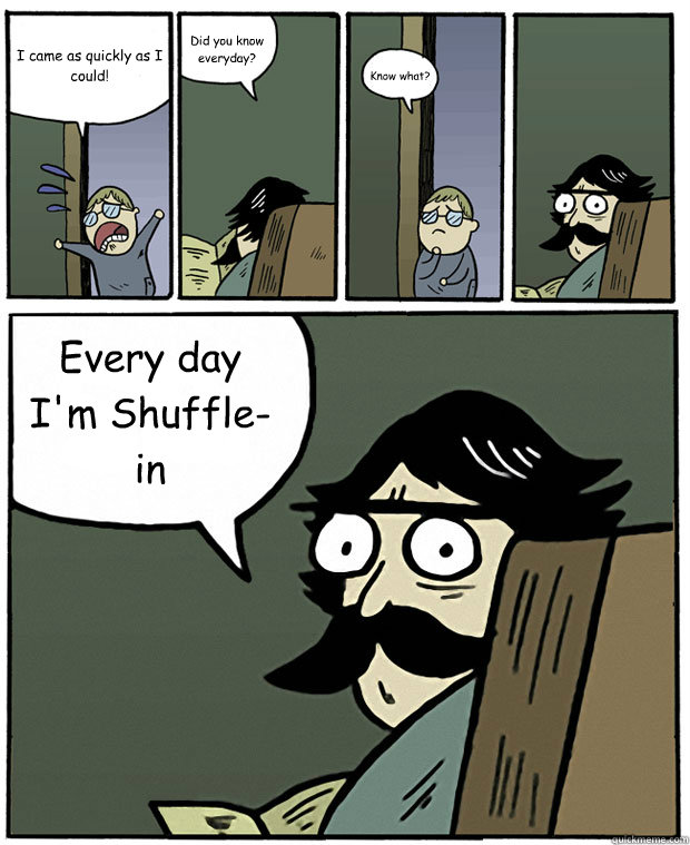 I came as quickly as I could! Did you know everyday? Know what? Every day I'm Shuffle-in - I came as quickly as I could! Did you know everyday? Know what? Every day I'm Shuffle-in  Stare Dad