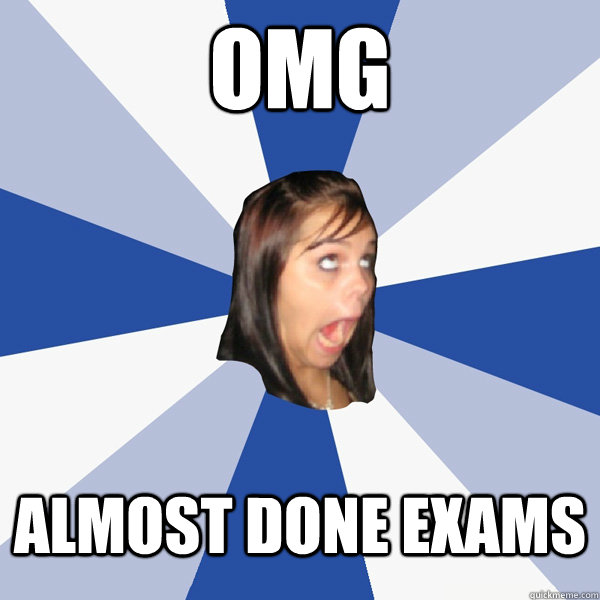 OMG almost done exams  Annoying Facebook Girl