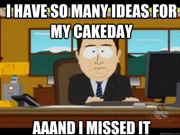 I have so many ideas for my cakeday AAAND I missed it - I have so many ideas for my cakeday AAAND I missed it  Misc
