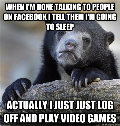 when i'm done talking to people on facebook i tell them i'm going to sleep  actually i just just log off and play video games  Confession Bear