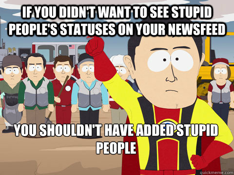 If you didn't want to see stupid people's statuses on your newsfeed You shouldn't have added stupid people - If you didn't want to see stupid people's statuses on your newsfeed You shouldn't have added stupid people  Captain Hindsight