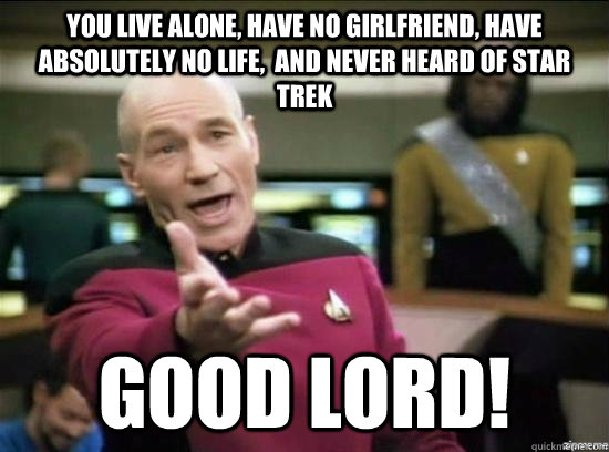 You live alone, have no girlfriend, have  absolutely no life,  and never heard of star trek good lord!  Annoyed Picard HD