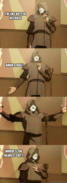 I'm like butter because AMON A ROLL! Where's the nearest exit?  