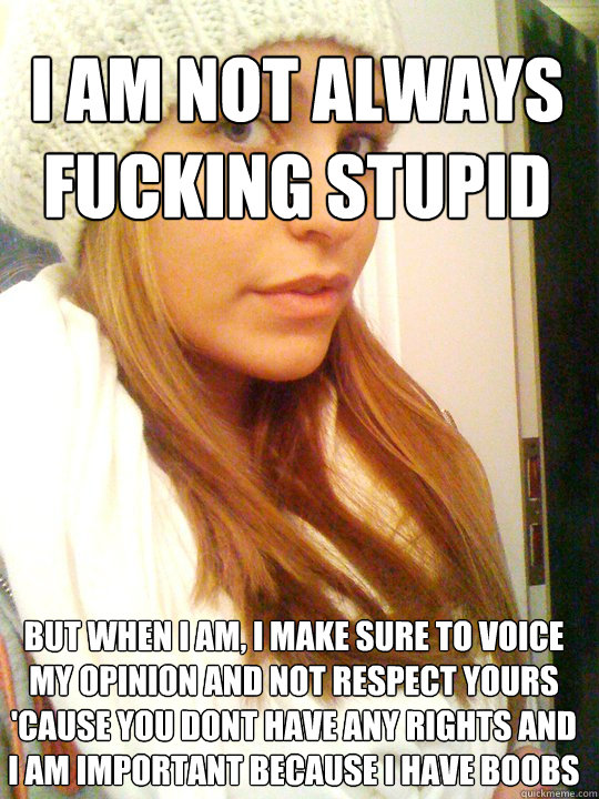 I am not always fucking stupid But when i am, i make sure to voice my opinion and not respect yours 'cause you dont have any rights and i am important because i have boobs - I am not always fucking stupid But when i am, i make sure to voice my opinion and not respect yours 'cause you dont have any rights and i am important because i have boobs  Scumbag Slut